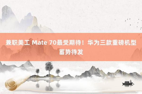 兼职美工 Mate 70最受期待！华为三款重磅机型蓄势待发