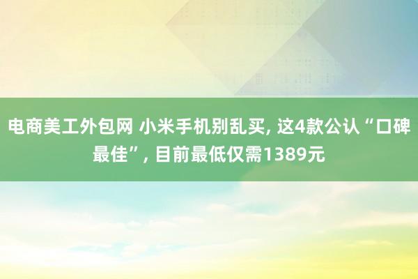 电商美工外包网 小米手机别乱买, 这4款公认“口碑最佳”, 目前最低仅需1389元