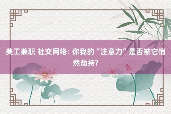 美工兼职 社交网络: 你我的“注意力”是否被它悄然劫持?