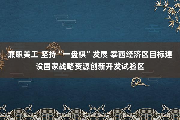 兼职美工 坚持“一盘棋”发展 攀西经济区目标建设国家战略资源创新开发试验区