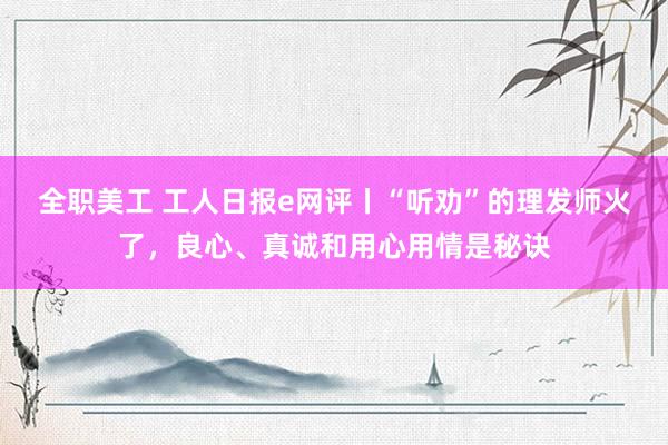 全职美工 工人日报e网评丨“听劝”的理发师火了，良心、真诚和用心用情是秘诀